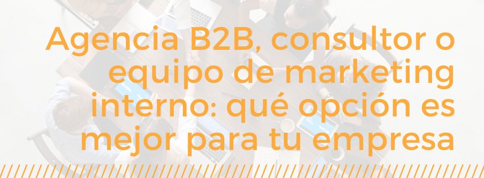 Agencia B2B, consultor o equipo de marketing interno: qué opción es mejor para tu empresa