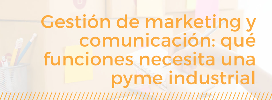 Gestión de marketing y comunicación qué funciones necesita una pyme industrial para crecer